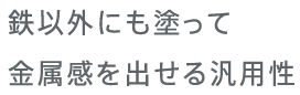 鉄以外にも塗って金属感を出せる汎用性