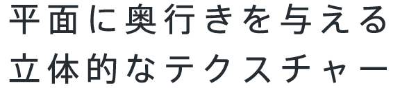 平面に奥行きを与える立体的なテクスチャー