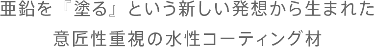 亜鉛を『塗る』という新しい発想から生まれた意匠性重視の水性コーティング材